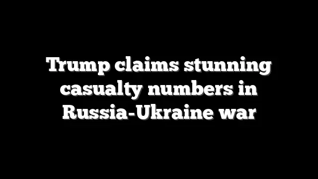 Trump claims stunning casualty numbers in Russia-Ukraine war