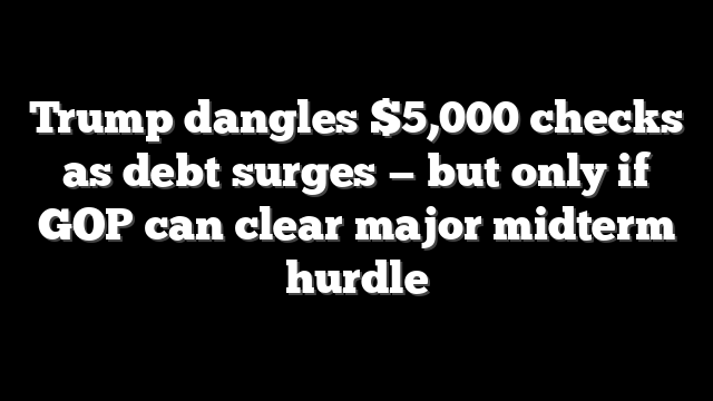 Trump dangles $5,000 checks as debt surges — but only if GOP can clear major midterm hurdle