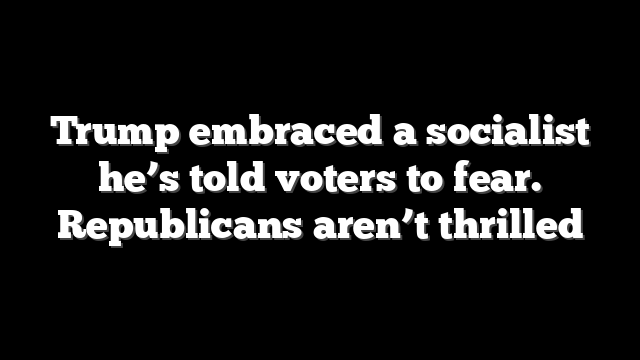Trump embraced a socialist he’s told voters to fear. Republicans aren’t thrilled