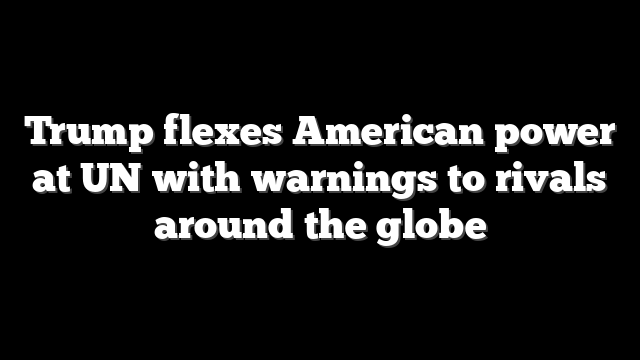 Trump flexes American power at UN with warnings to rivals around the globe