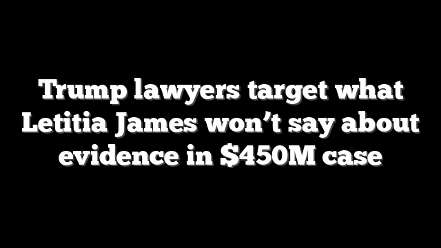 Trump lawyers target what Letitia James won’t say about evidence in $450M case