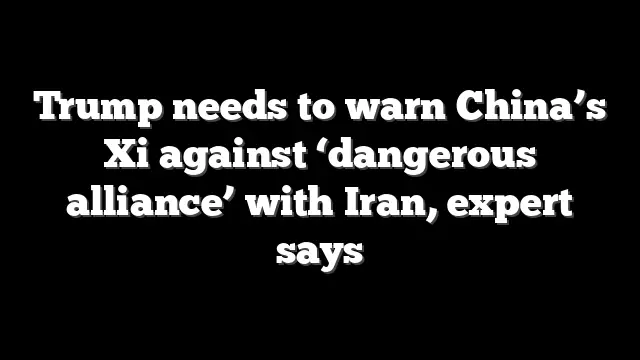 Trump needs to warn China’s Xi against ‘dangerous alliance’ with Iran, expert says