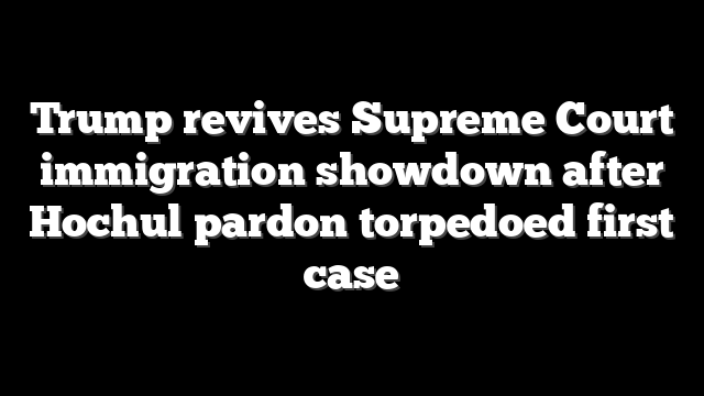 Trump revives Supreme Court immigration showdown after Hochul pardon torpedoed first case