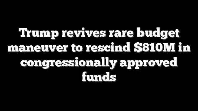 Trump revives rare budget maneuver to rescind $810M in congressionally approved funds