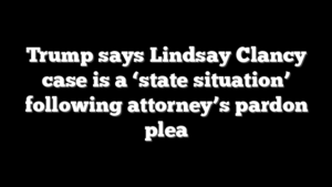 Trump says Lindsay Clancy case is a ‘state situation’ following attorney’s pardon plea