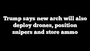 Trump says new arch will also deploy drones, position snipers and store ammo