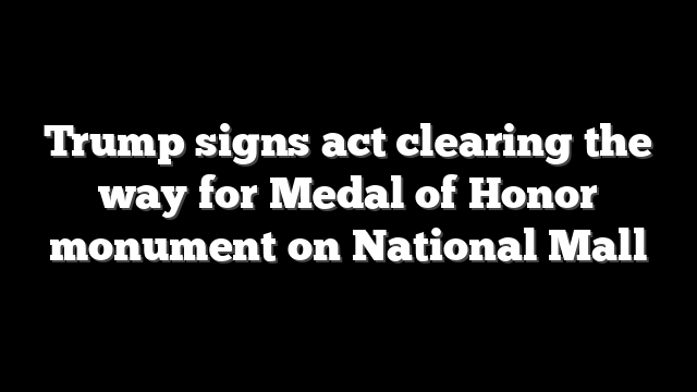 Trump signs act clearing the way for Medal of Honor monument on National Mall