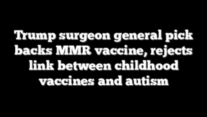 Trump surgeon general pick backs MMR vaccine, rejects link between childhood vaccines and autism