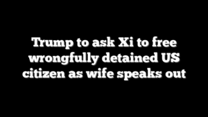 Trump to ask Xi to free wrongfully detained US citizen as wife speaks out