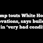 Trump touts White House renovations, says building was in ‘very bad condition’