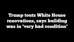 Trump touts White House renovations, says building was in ‘very bad condition’