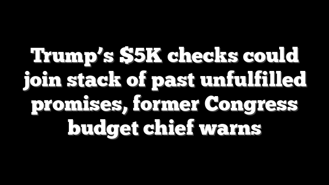 Trump’s $5K checks could join stack of past unfulfilled promises, former Congress budget chief warns