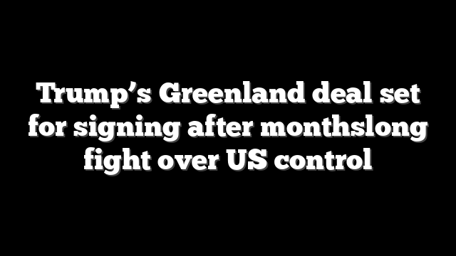 Trump’s Greenland deal set for signing after monthslong fight over US control