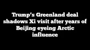Trump’s Greenland deal shadows Xi visit after years of Beijing eyeing Arctic influence