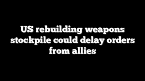 US rebuilding weapons stockpile could delay orders from allies