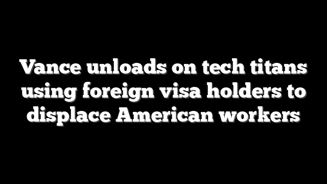 Vance unloads on tech titans using foreign visa holders to displace American workers