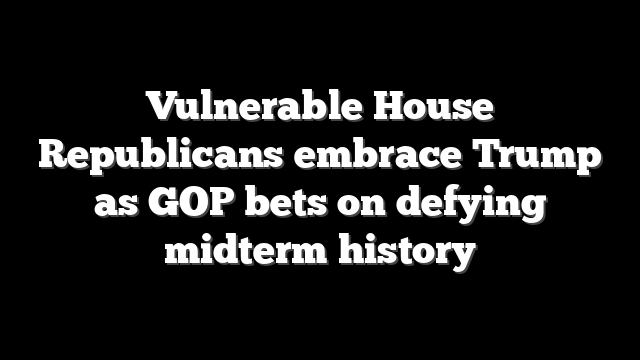 Vulnerable House Republicans embrace Trump as GOP bets on defying midterm history