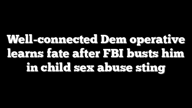 Well-connected Dem operative learns fate after FBI busts him in child sex abuse sting