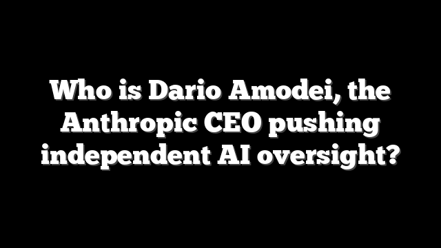Who is Dario Amodei, the Anthropic CEO pushing independent AI oversight?