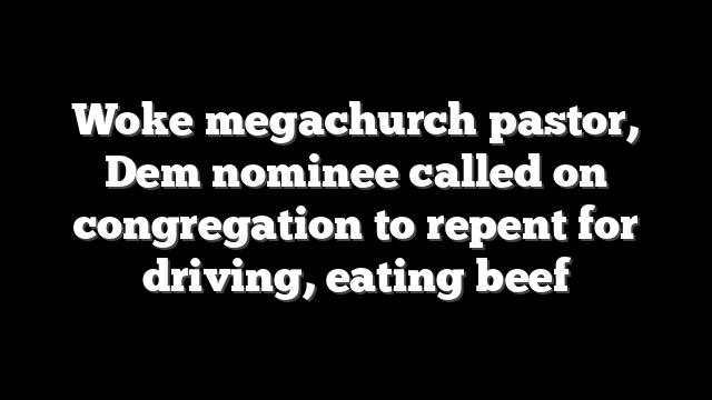 Woke megachurch pastor, Dem nominee called on congregation to repent for driving, eating beef