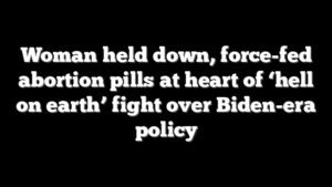 Woman held down, force-fed abortion pills at heart of ‘hell on earth’ fight over Biden-era policy