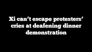 Xi can’t escape protesters’ cries at deafening dinner demonstration