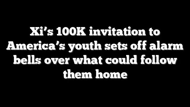 Xi’s 100K invitation to America’s youth sets off alarm bells over what could follow them home