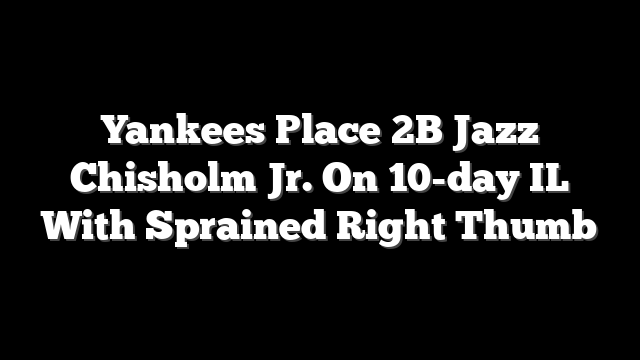 Yankees Place 2B Jazz Chisholm Jr. On 10-day IL With Sprained Right Thumb