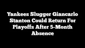 Yankees Slugger Giancarlo Stanton Could Return For Playoffs After 5-Month Absence