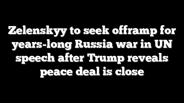 Zelenskyy to seek offramp for years-long Russia war in UN speech after Trump reveals peace deal is close