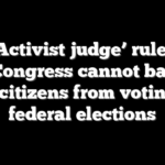 ‘Activist judge’ rules Congress cannot bar noncitizens from voting in federal elections