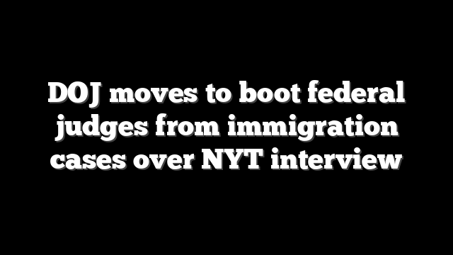 DOJ moves to boot federal judges from immigration cases over NYT interview