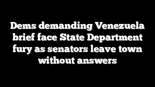 Dems demanding Venezuela brief face State Department fury as senators leave town without answers