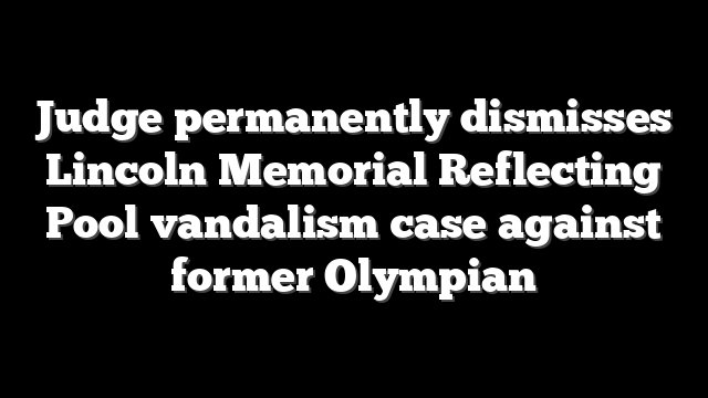 Judge permanently dismisses Lincoln Memorial Reflecting Pool vandalism case against former Olympian