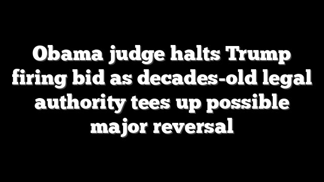 Obama judge halts Trump firing bid as decades-old legal authority tees up possible major reversal