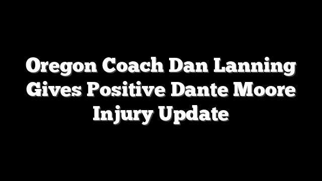 Oregon Coach Dan Lanning Gives Positive Dante Moore Injury Update