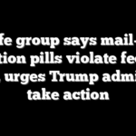 Pro-life group says mail-order abortion pills violate federal law, urges Trump admin to take action