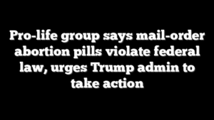 Pro-life group says mail-order abortion pills violate federal law, urges Trump admin to take action