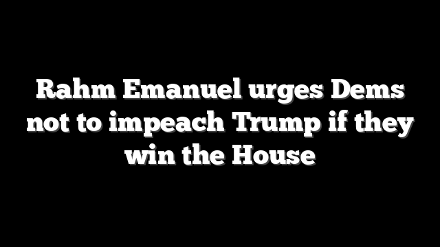 Rahm Emanuel urges Dems not to impeach Trump if they win the House