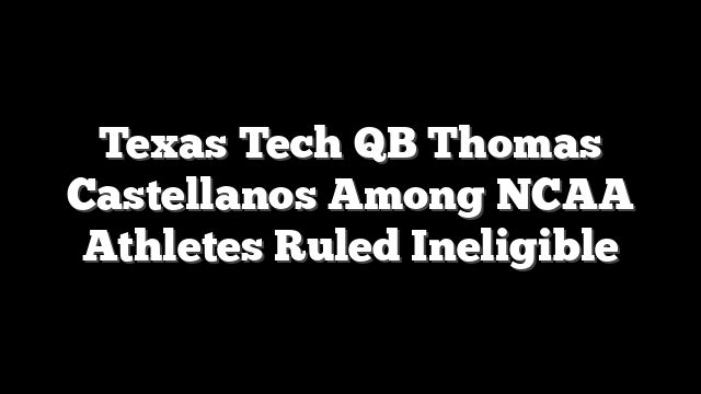 Texas Tech QB Thomas Castellanos Among NCAA Athletes Ruled Ineligible