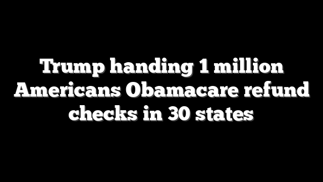 Trump handing 1 million Americans Obamacare refund checks in 30 states
