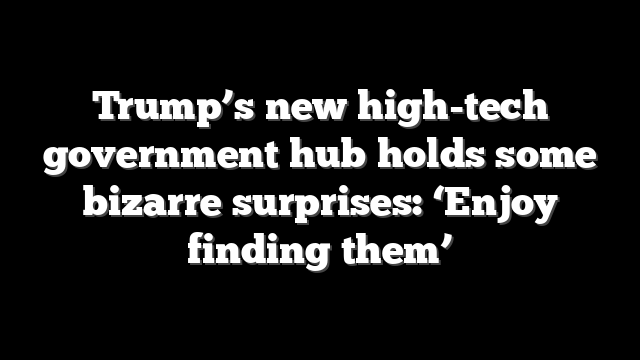 Trump’s new high-tech government hub holds some bizarre surprises: ‘Enjoy finding them’