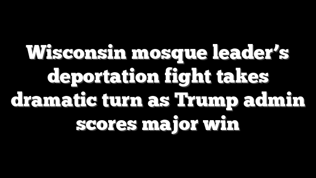 Wisconsin mosque leader’s deportation fight takes dramatic turn as Trump admin scores major win