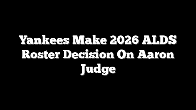 Yankees Make 2026 ALDS Roster Decision On Aaron Judge
